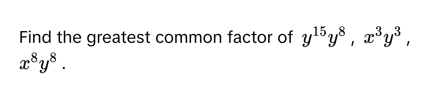 Find the greatest common factor of $y^(15)y^8$, $x^3y^3$, $x^8y^8$.