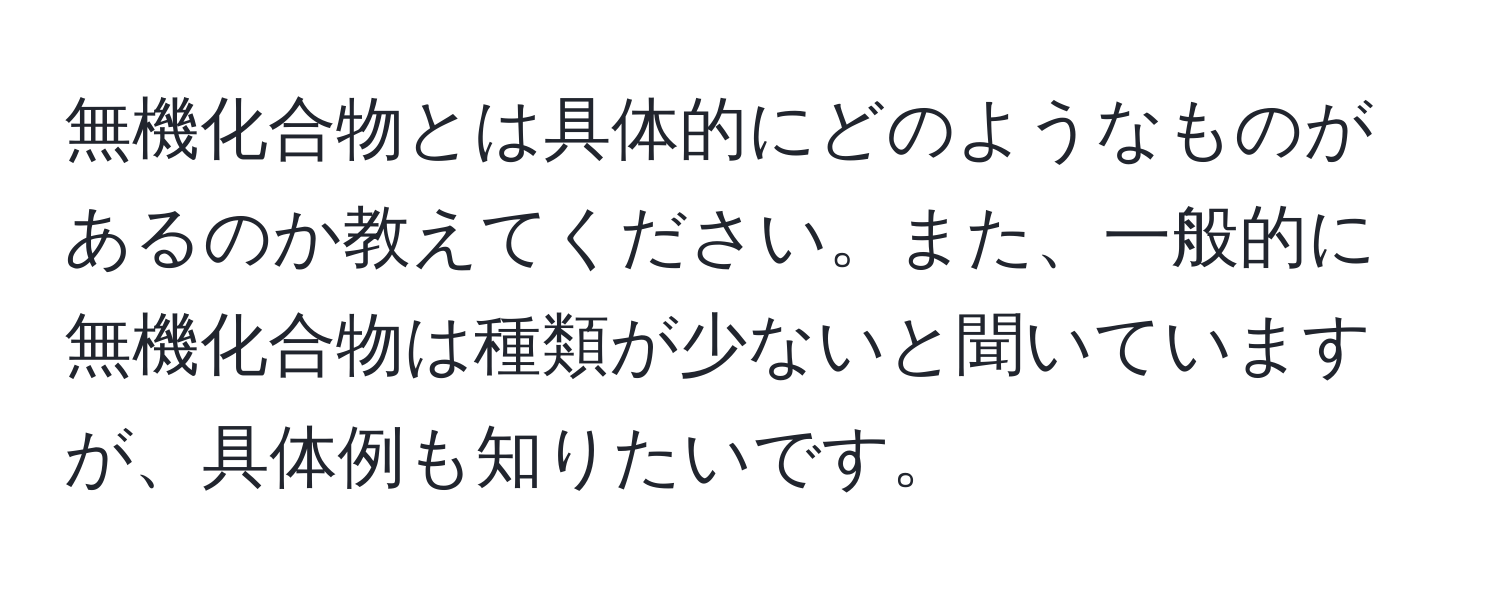 無機化合物とは具体的にどのようなものがあるのか教えてください。また、一般的に無機化合物は種類が少ないと聞いていますが、具体例も知りたいです。