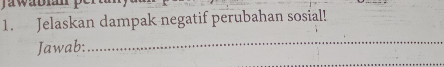 a wabia 
1. Jelaskan dampak negatif perubahan sosial! 
Jawab:_ 
_