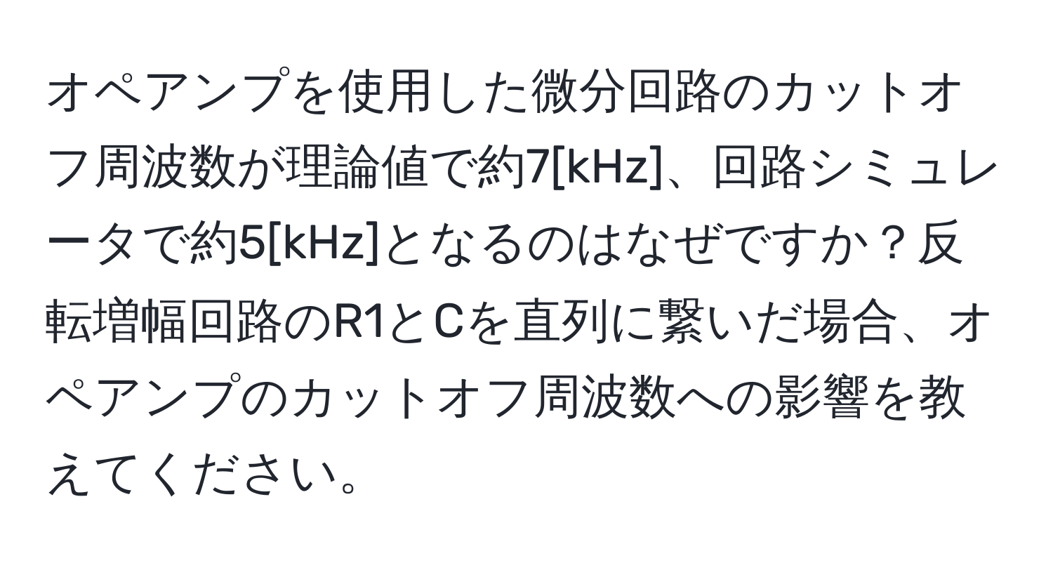 オペアンプを使用した微分回路のカットオフ周波数が理論値で約7[kHz]、回路シミュレータで約5[kHz]となるのはなぜですか？反転増幅回路のR1とCを直列に繋いだ場合、オペアンプのカットオフ周波数への影響を教えてください。