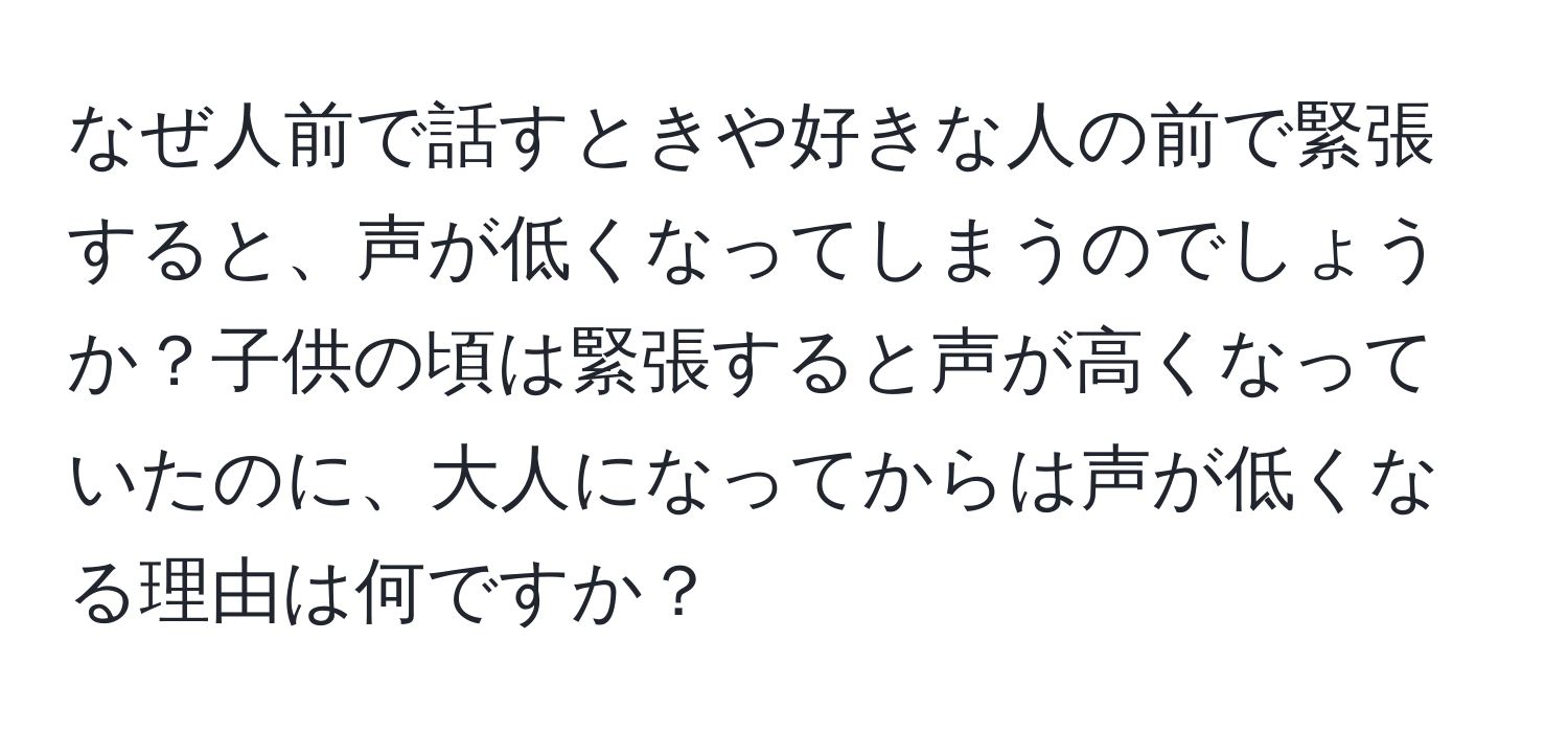 なぜ人前で話すときや好きな人の前で緊張すると、声が低くなってしまうのでしょうか？子供の頃は緊張すると声が高くなっていたのに、大人になってからは声が低くなる理由は何ですか？