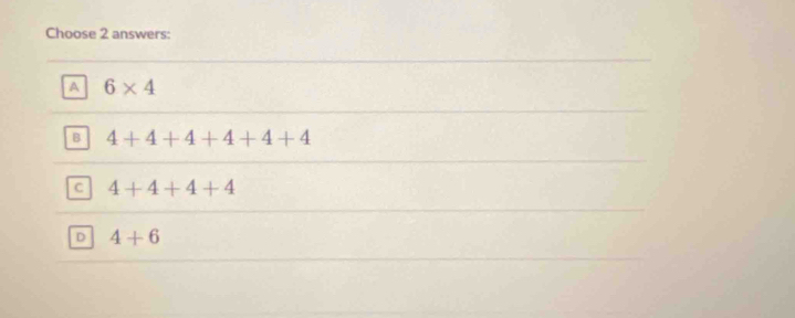 Choose 2 answers:
A 6* 4
B 4+4+4+4+4+4
c 4+4+4+4
D 4+6