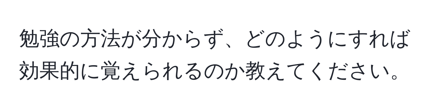 勉強の方法が分からず、どのようにすれば効果的に覚えられるのか教えてください。