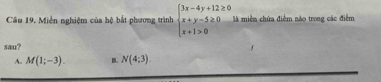 Miền nghiệm của hệ bất phương trình beginarrayl 3x-4y+12≥ 0 x+y-5≥ 0 x+1>0endarray. là miền chứa điểm nào trong các điểm
sau?
A. M(1;-3). B. N(4;3).