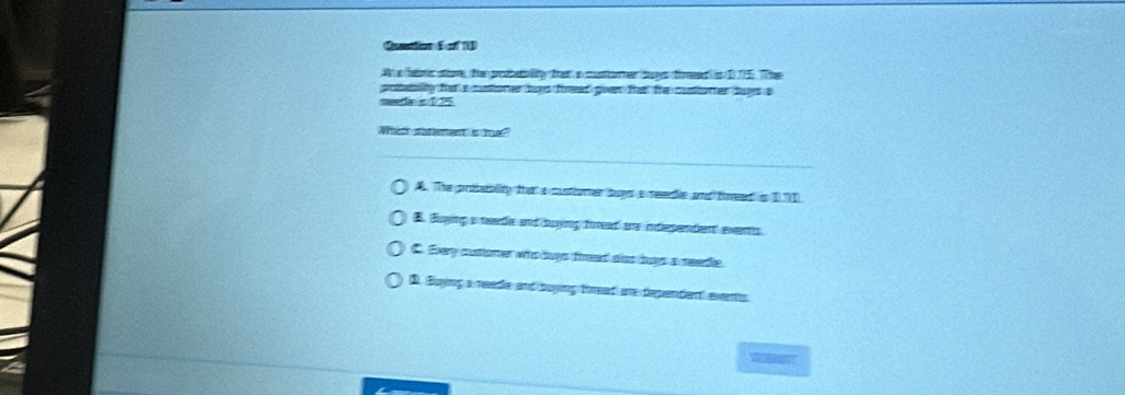 Quation Ea T
A e hans si te pobeity that a mstorer oes td is 1 T The
pollamty far a ctoner duyn feed gvn fat he custorer hays a
meedn e1/15
Wich satement is m
A. The protiamlity that a contiomer hays a meedle and teed in 171
Buying a reade and baying fread are inependent evenths
C. Every custiomer who bays firad alss buys a eedie
D Buying a reetl and tuying tmeat ame depentient eent