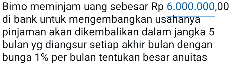 Bimo meminjam uang sebesar Rp 6.000.000,00
di bank untuk mengembangkan usahanya 
pinjaman akan dikembalikan dalam jangka 5
bulan yg diangsur setiap akhir bulan dengan 
bunga 1% per bulan tentukan besar anuitas