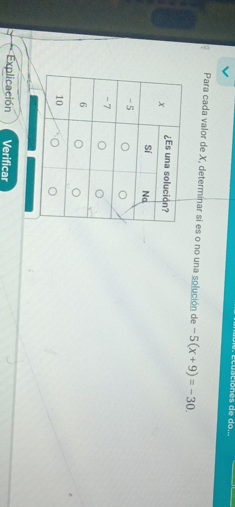 Écuaciones de do... 
Para cada valor de X, determinar si es o no una solución de -5(x+9)=-30. 
Explicación Verificar