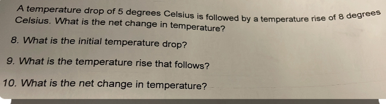 A temperature drop of 5 degrees Celsius is followed by a temperature rise of 8 degrees
Celsius. What is the net change in temperature? 
8. What is the initial temperature drop? 
9. What is the temperature rise that follows? 
10. What is the net change in temperature?