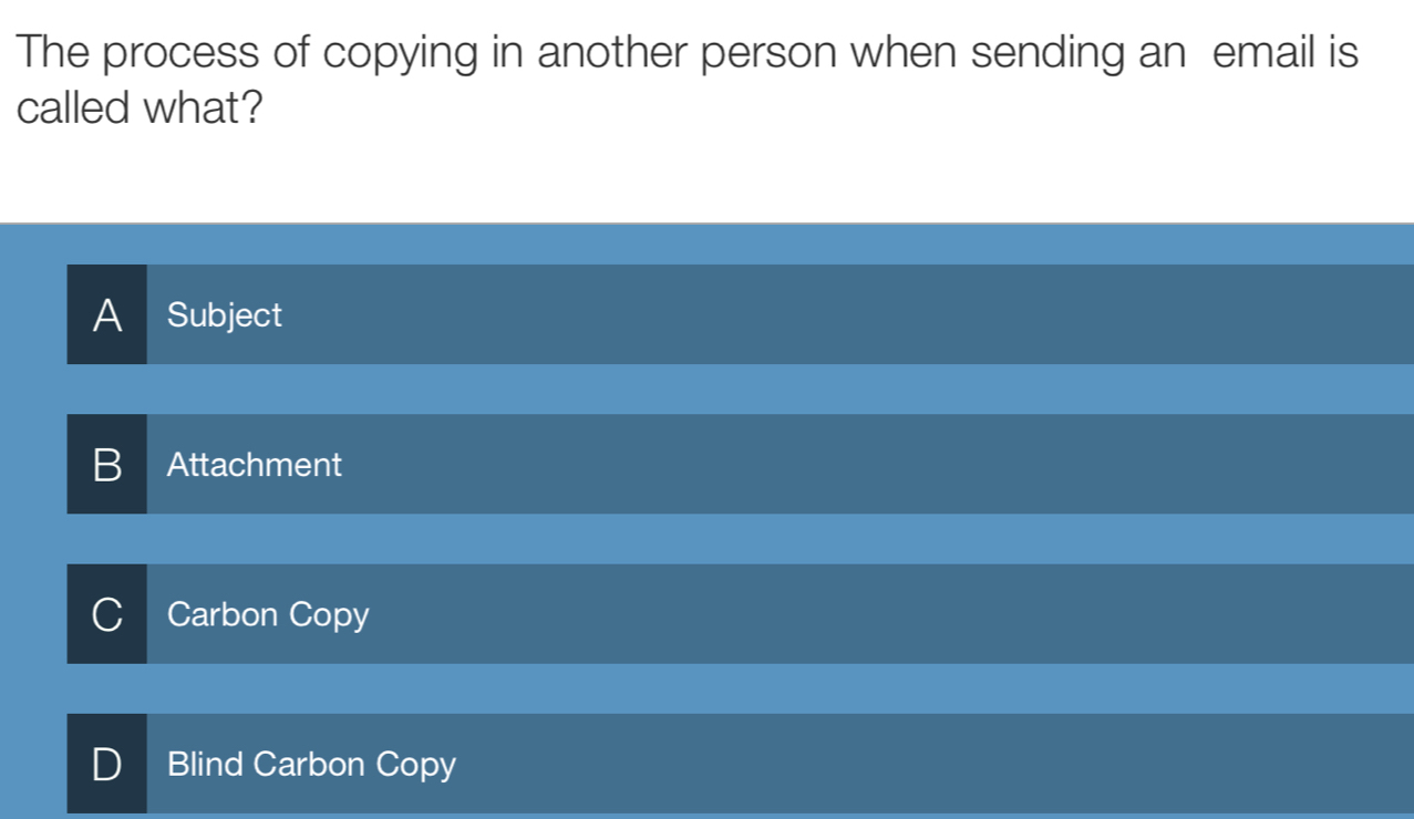 The process of copying in another person when sending an email is
called what?
A Subject
B Attachment
Carbon Copy
D Blind Carbon Copy