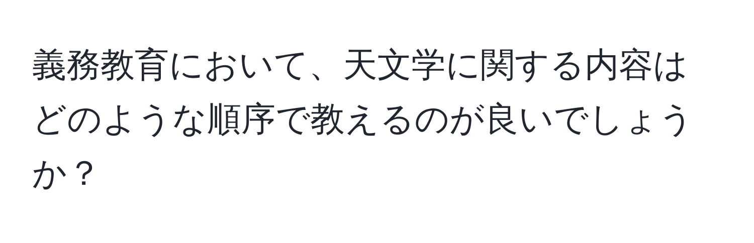 義務教育において、天文学に関する内容はどのような順序で教えるのが良いでしょうか？