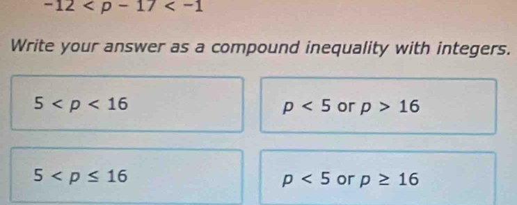 -12
Write your answer as a compound inequality with integers.
5
p<5</tex> or p>16
5
p<5</tex> or p≥ 16