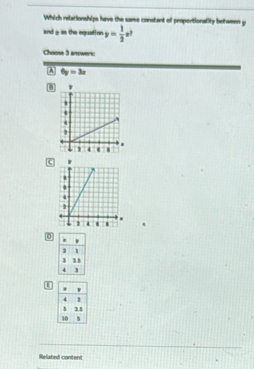 Which relationships have the same constant of proportionality between y
and ±as the equation y= 1/2 x^?
Choose 3 answers:
A 6y=3x
8
C

D
E
Related content