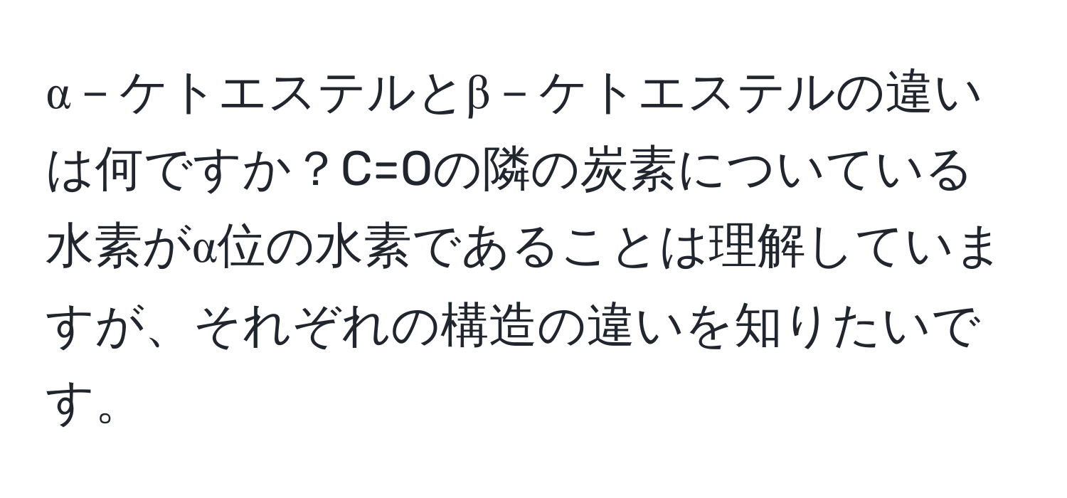 α－ケトエステルとβ－ケトエステルの違いは何ですか？C=Oの隣の炭素についている水素がα位の水素であることは理解していますが、それぞれの構造の違いを知りたいです。