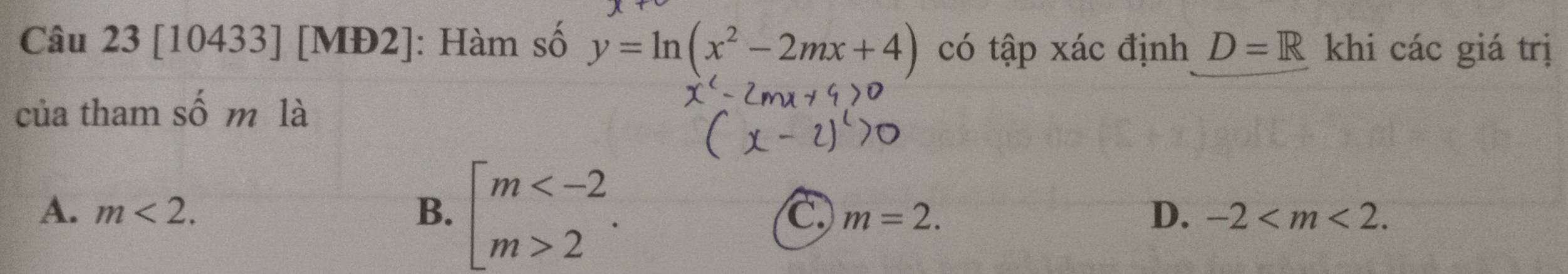 [10433] [MĐ2]: Hàm số y=ln (x^2-2mx+4) có tập xác định D=R khi các giá trị
của tham số m là
A. m<2</tex>. B. beginarrayl m 2endarray.. C m=2. D. -2 .