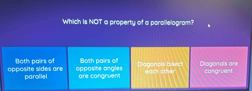 Which is NOT a property of a parallelogram?
Both pairs of Both pairs of
opposite sides are opposite angles Diagonals bisect Diagonals are
parallel are congruent each other congruent