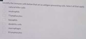 ldentify the immune cells below that act as antigen-presenting cells. Select all that apply.
naturall killer cells
neutrophils
Tlymphocytes
basophils
dendritic cells
macrophages
Blymphocytes