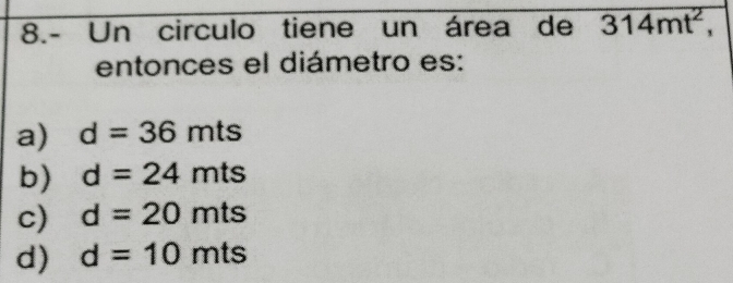 8.- Un circulo tiene un área de overline 314mt^2,
entonces el diámetro es:
a) d=36mts
b) d=24mts
c) d=20mts
d) d=10mts