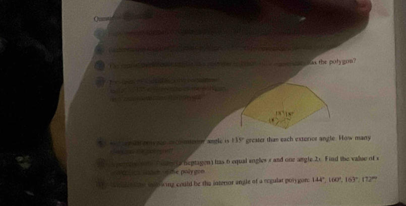 a 
as the polygon? 

the Bolv m
18° 18°
y gop les ço mero angle is 135° greater than each exterior angle. How many 

a Fodes (a heptagon) has 6 equal angles x and one angle. 2x. Find the value of x
te polygon 
ollowing could be the interior angle of a regular polygon: 144°, 160°, 163°, 172°?