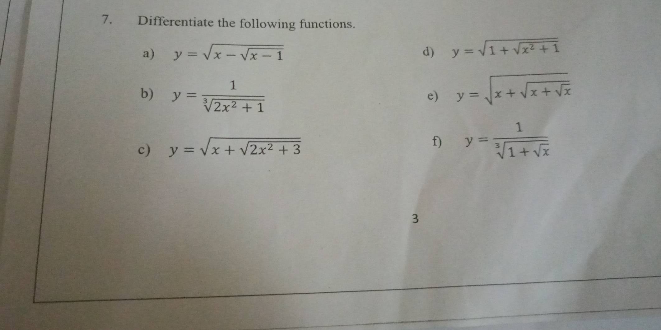 Differentiate the following functions. 
a) y=sqrt(x-sqrt x-1) d) y=sqrt(1+sqrt x^2+1)
b) y= 1/sqrt[3](2x^2+1) 
e) y=sqrt(x+sqrt x+sqrt x)
c) y=sqrt(x+sqrt 2x^2+3) f) y=frac 1sqrt[3](1+sqrt x)
3