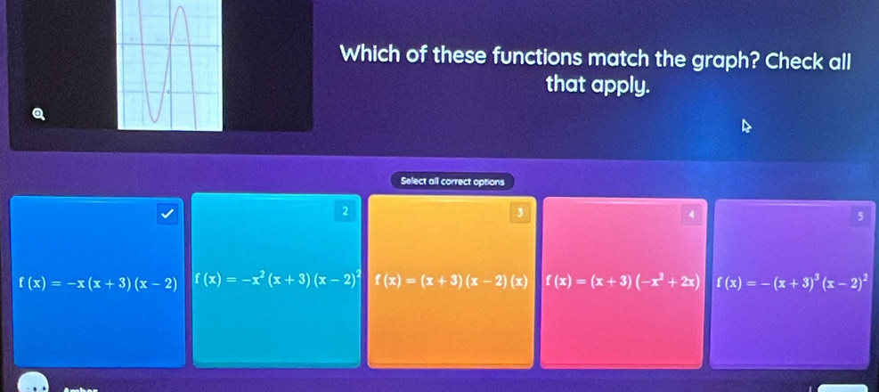 Which of these functions match the graph? Check all
that apply.
Q
Select all correct options
2
3
4
5
f(x)=-x(x+3)(x-2) f(x)=-x^2(x+3)(x-2)^2 f(x)=(x+3)(x-2)(x) f(x)=(x+3)(-x^2+2x) f(x)=-(x+3)^3(x-2)^2