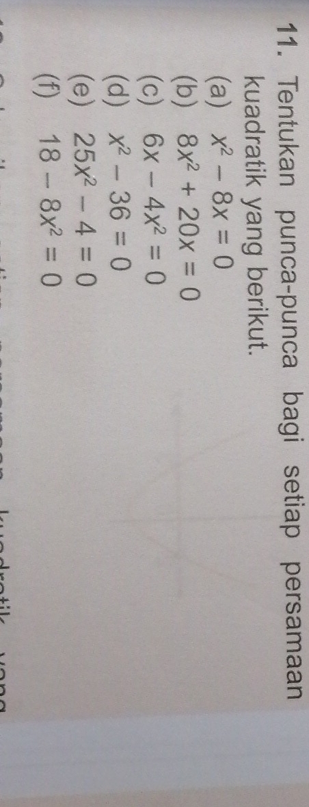 Tentukan punca-punca bagi setiap persamaan 
kuadratik yang berikut. 
(a) x^2-8x=0
(b) 8x^2+20x=0
(c) 6x-4x^2=0
(d) x^2-36=0
(e) 25x^2-4=0
(f) 18-8x^2=0