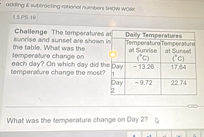 adding & subtracting rational numbers SHOW WORK
1.5 PS-19
Challenge The temperatures 
sunrise and sunset are shown 
the table. What was the
temperature change on
each day? On which day did th
temperature change the most?
What was the temperature change on Day 2?