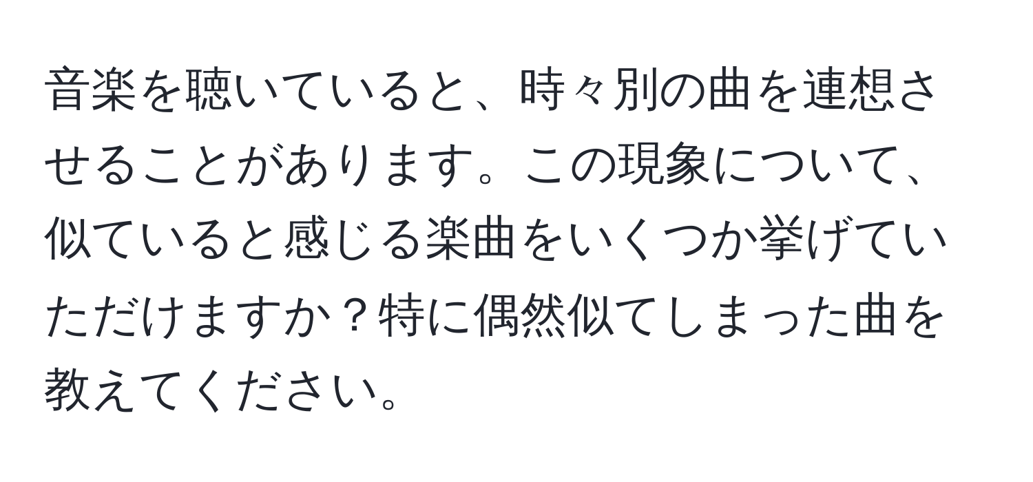 音楽を聴いていると、時々別の曲を連想させることがあります。この現象について、似ていると感じる楽曲をいくつか挙げていただけますか？特に偶然似てしまった曲を教えてください。