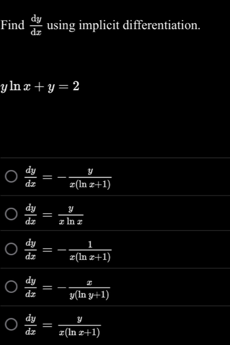 Find  dy/dx  using implicit differentiation.
yln x+y=2
 dy/dx =- y/x(ln x+1) 
 dy/dx = y/xln x 
 dy/dx =- 1/x(ln x+1) 
 dy/dx =- x/y(ln y+1) 
 dy/dx = y/x(ln x+1) 