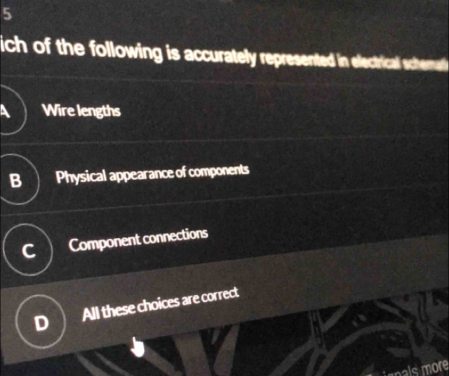 ich of the following is accurately represented in electrical schemat
a Wire lengths
B Physical appearance of components
Component connections
All these choices are correct
als more