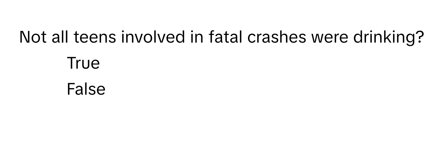 Not all teens involved in fatal crashes were drinking? 
1) True
2) False