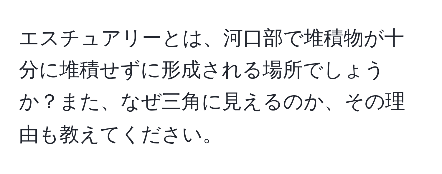 エスチュアリーとは、河口部で堆積物が十分に堆積せずに形成される場所でしょうか？また、なぜ三角に見えるのか、その理由も教えてください。