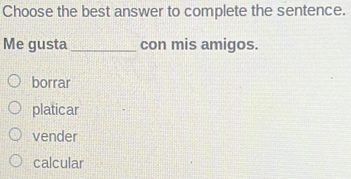 Choose the best answer to complete the sentence.
Me gusta_ con mis amigos.
borrar
platicar
vender
calcular