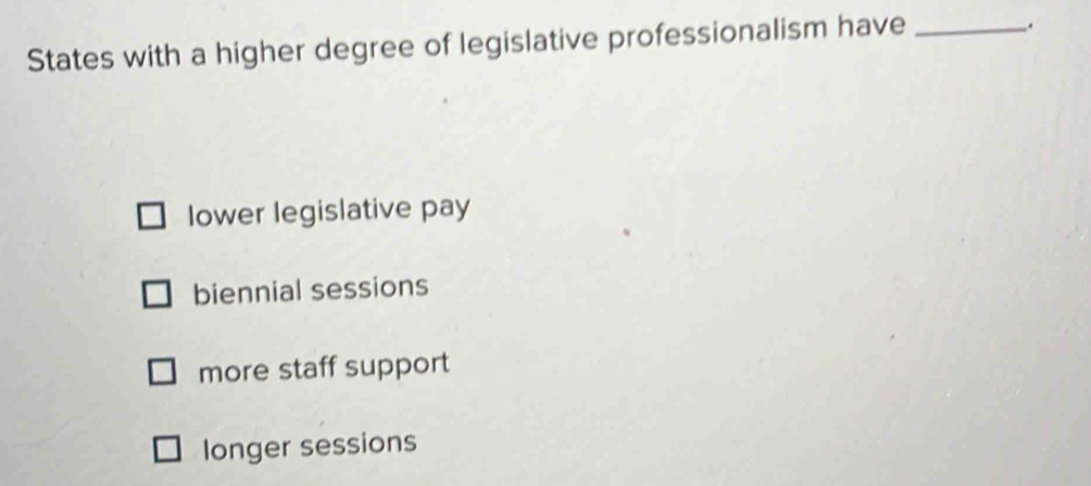 States with a higher degree of legislative professionalism have_
.
Iower legislative pay
biennial sessions
more staff support
longer sessions