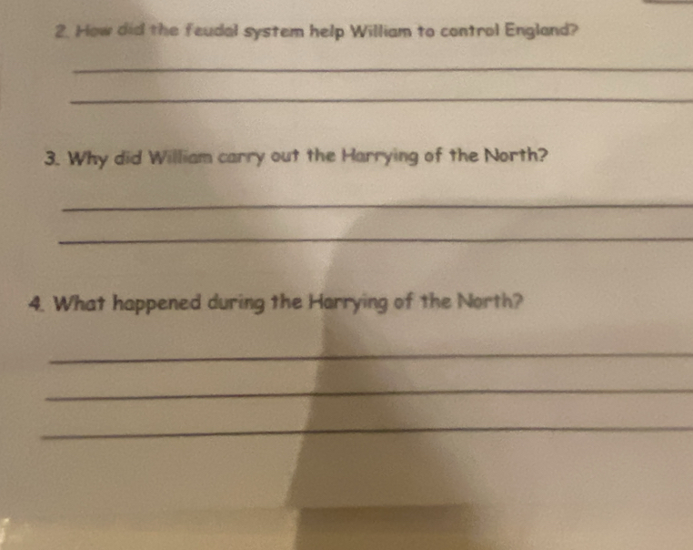 How did the feudal system help William to control England? 
_ 
_ 
3. Why did William carry out the Harrying of the North? 
_ 
_ 
4. What happened during the Harrying of the North? 
_ 
_ 
_