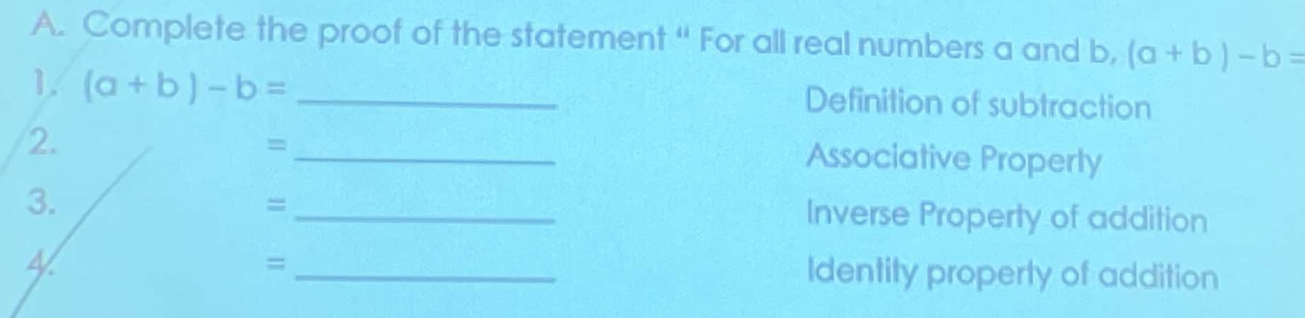 Complete the proof of the statement “ For all real numbers a and b, (a+b)-b=
1. (a+b)-b= _Definition of subtraction
2.
_=
Associative Properly
3.
_=
Inverse Property of addition
4
_=
Identity property of addition