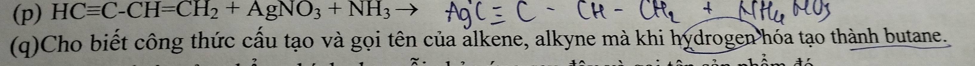 HCequiv C-CH=CH_2+AgNO_3+NH_3
(q)Cho biết công thức cấu tạo và gọi tên của alkene, alkyne mà khi hydrogen hóa tạo thành butane.