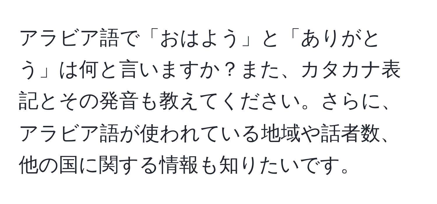 アラビア語で「おはよう」と「ありがとう」は何と言いますか？また、カタカナ表記とその発音も教えてください。さらに、アラビア語が使われている地域や話者数、他の国に関する情報も知りたいです。