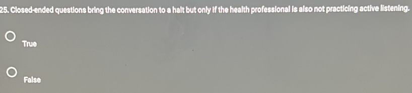 Closed-ended questions bring the conversation to a halt but only if the health professional is also not practicing active listening.
True
False