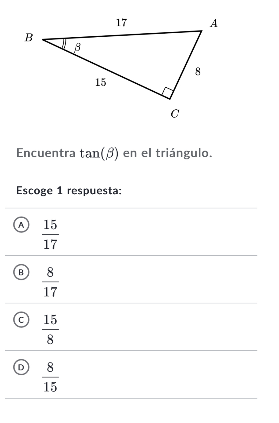 Encuentra tan (beta ) en el triángulo.
Escoge 1 respuesta:
A  15/17 
B  8/17 
 15/8 
D  8/15 