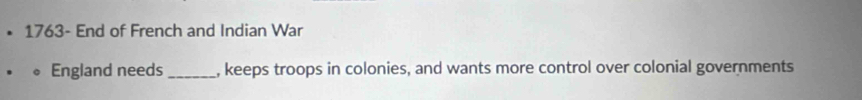1763- End of French and Indian War 
England needs _, keeps troops in colonies, and wants more control over colonial governments
