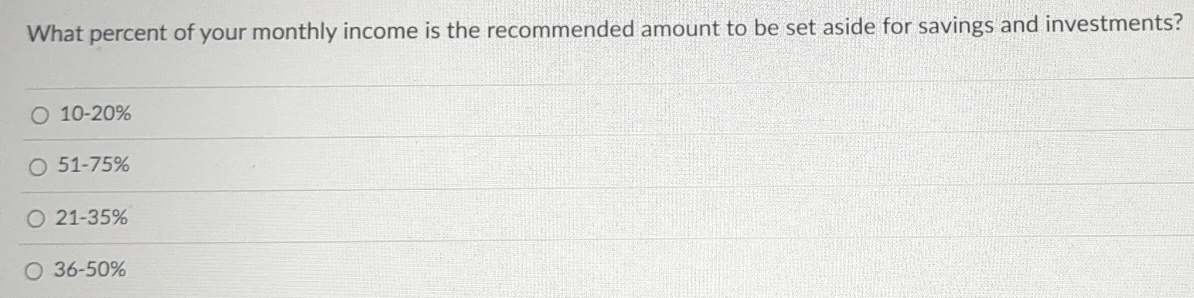 What percent of your monthly income is the recommended amount to be set aside for savings and investments?
10-20%
51-75%
21-35%
36-50%