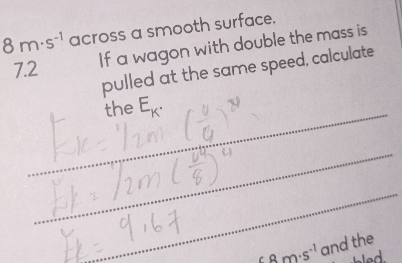 8m· s^(-1) across a smooth surface. 
72 
If a wagon with double the mass is 
pulled at the same speed, calculate 
the E_K^(·)
6.8m· s^(-1) and the 
hled