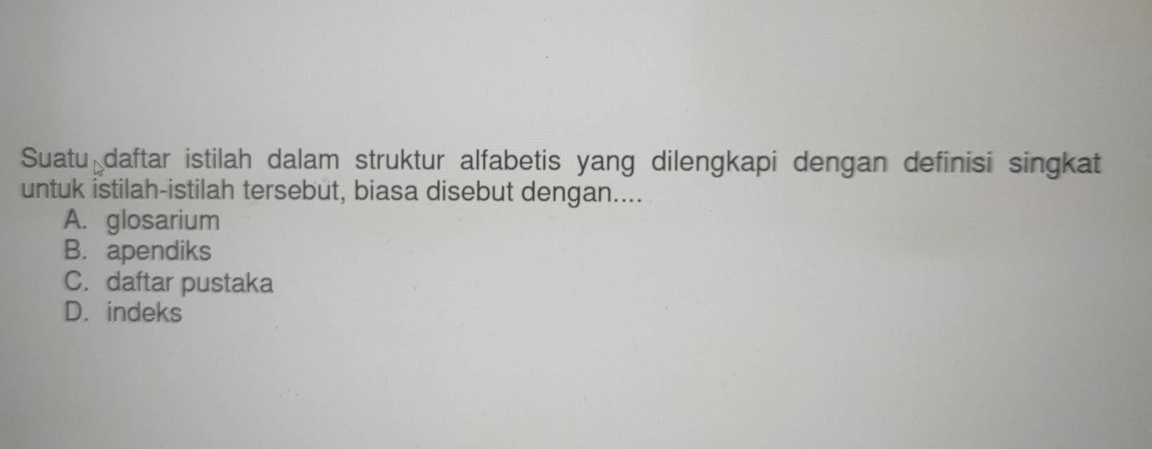 Suatu daftar istilah dalam struktur alfabetis yang dilengkapi dengan definisi singkat
untuk istilah-istilah tersebut, biasa disebut dengan....
A. glosarium
B. apendiks
C. daftar pustaka
D. indeks