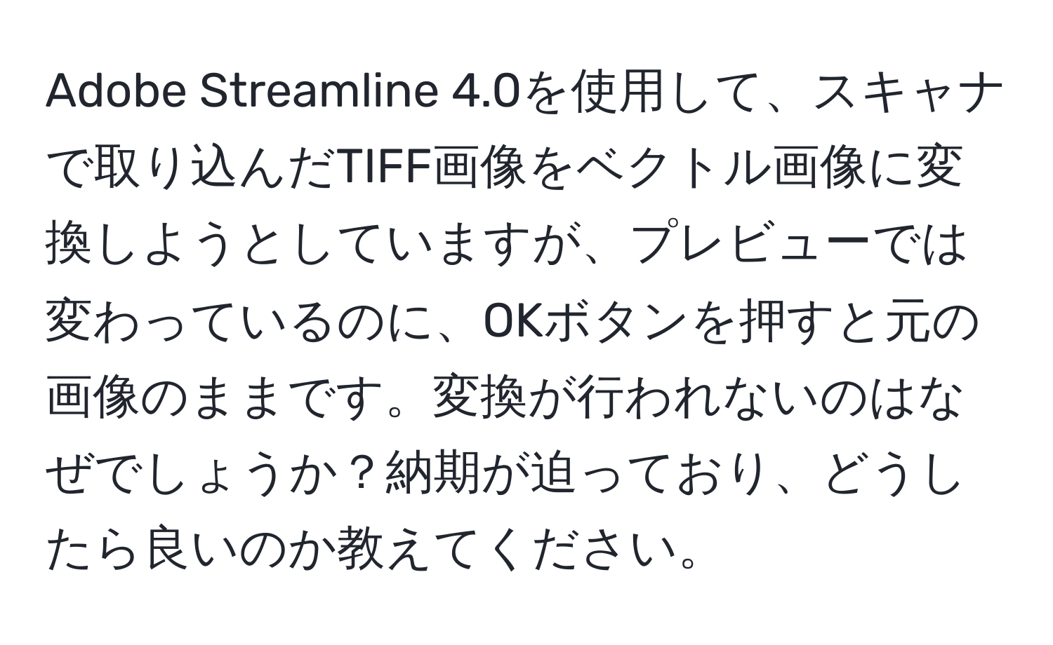 Adobe Streamline 4.0を使用して、スキャナで取り込んだTIFF画像をベクトル画像に変換しようとしていますが、プレビューでは変わっているのに、OKボタンを押すと元の画像のままです。変換が行われないのはなぜでしょうか？納期が迫っており、どうしたら良いのか教えてください。