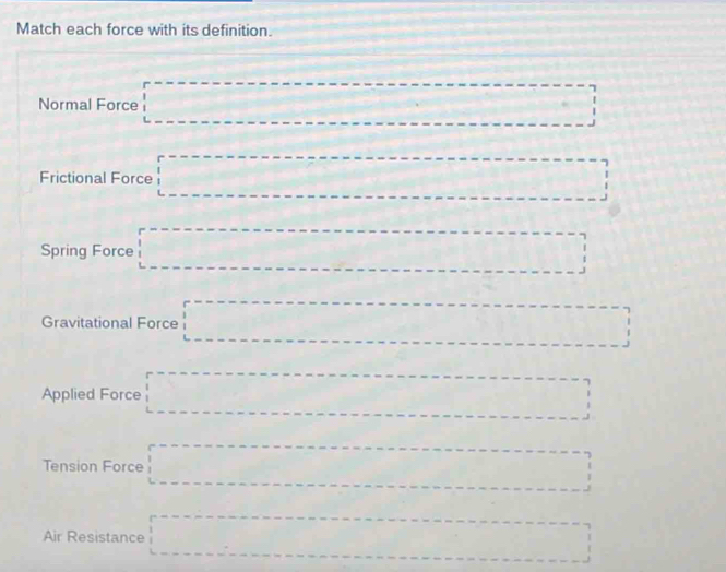 Match each force with its definition. 
Normal Force □ 
Frictional Force □ 
Spring Force □ 
Gravitational Force □ 
Applied Force □ 
Tension Force □ 
Air Resistance □