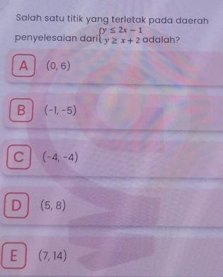 Salah satu titik yang terletak pada daerah
penyelesaian dari beginarrayl y≤ 2x-1 y≥ x+2endarray. adalah?
A (0,6)
B (-1,-5)
C (-4,-4)
D (5,8)
E (7,14)