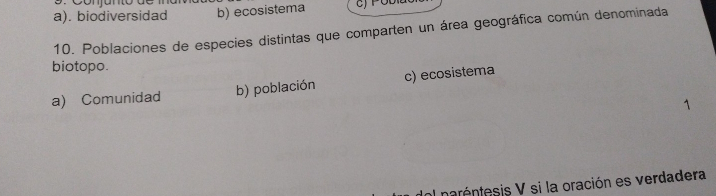 conjunto de m
a). biodiversidad b) ecosistema
10. Poblaciones de especies distintas que comparten un área geográfica común denominada
biotopo.
a) Comunidad b) población c) ecosistema
1
al naréntesis V si la oración es verdadera