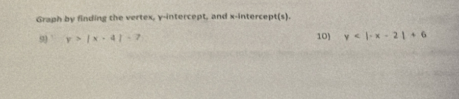 Graph by finding the vertex, y-intercept, and x-intercept(s).
9) y>|x-4|-7 10) y