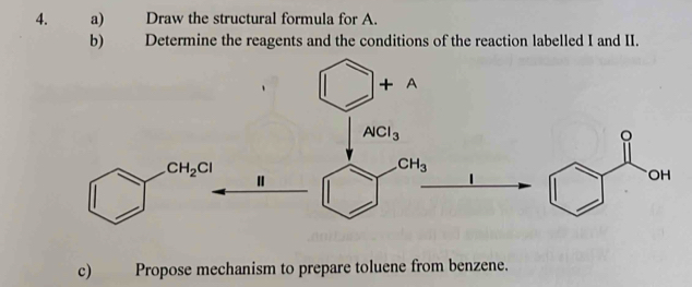 Draw the structural formula for A.
b) Determine the reagents and the conditions of the reaction labelled I and II.
c) Propose mechanism to prepare toluene from benzene.