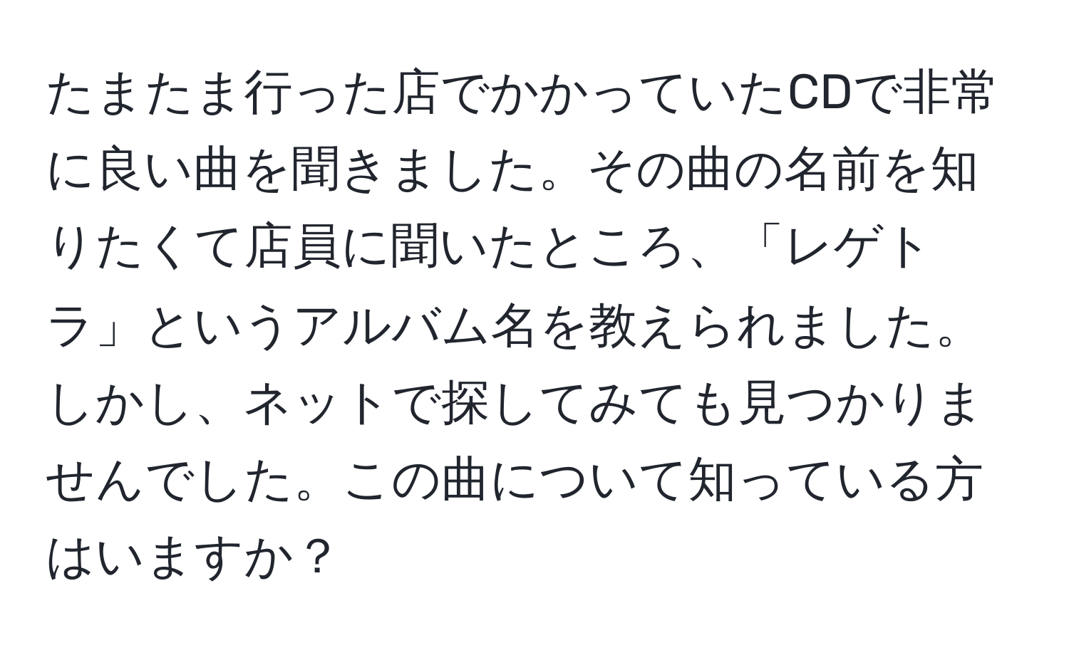 たまたま行った店でかかっていたCDで非常に良い曲を聞きました。その曲の名前を知りたくて店員に聞いたところ、「レゲトラ」というアルバム名を教えられました。しかし、ネットで探してみても見つかりませんでした。この曲について知っている方はいますか？